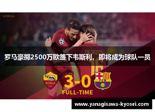 罗马豪掷2500万欧签下韦斯利，即将成为球队一员